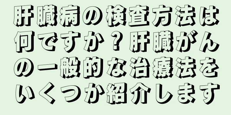 肝臓病の検査方法は何ですか？肝臓がんの一般的な治療法をいくつか紹介します