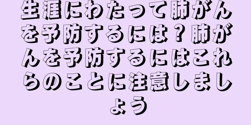 生涯にわたって肺がんを予防するには？肺がんを予防するにはこれらのことに注意しましょう