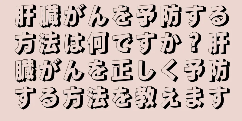 肝臓がんを予防する方法は何ですか？肝臓がんを正しく予防する方法を教えます