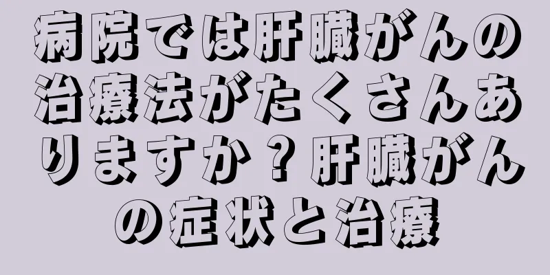 病院では肝臓がんの治療法がたくさんありますか？肝臓がんの症状と治療