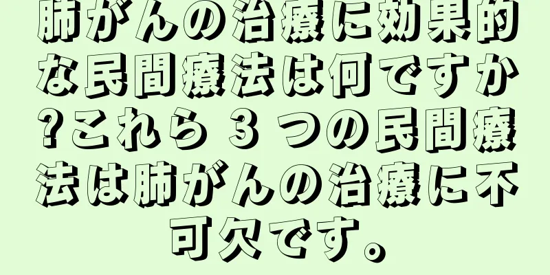 肺がんの治療に効果的な民間療法は何ですか?これら 3 つの民間療法は肺がんの治療に不可欠です。