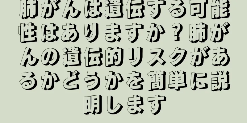 肺がんは遺伝する可能性はありますか？肺がんの遺伝的リスクがあるかどうかを簡単に説明します