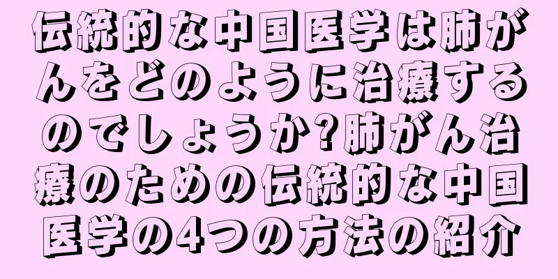 伝統的な中国医学は肺がんをどのように治療するのでしょうか?肺がん治療のための伝統的な中国医学の4つの方法の紹介