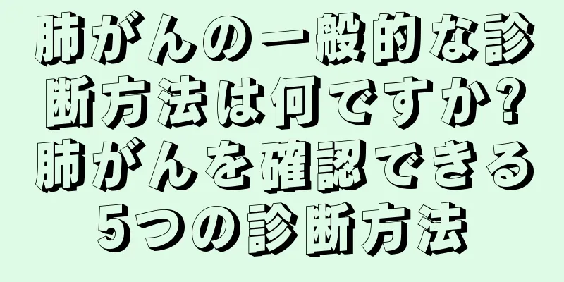 肺がんの一般的な診断方法は何ですか?肺がんを確認できる5つの診断方法