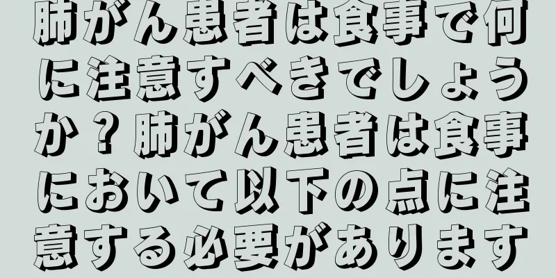肺がん患者は食事で何に注意すべきでしょうか？肺がん患者は食事において以下の点に注意する必要があります