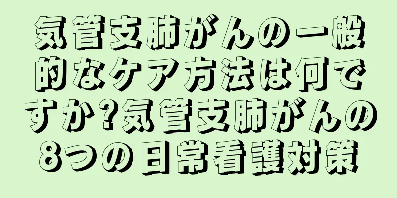 気管支肺がんの一般的なケア方法は何ですか?気管支肺がんの8つの日常看護対策