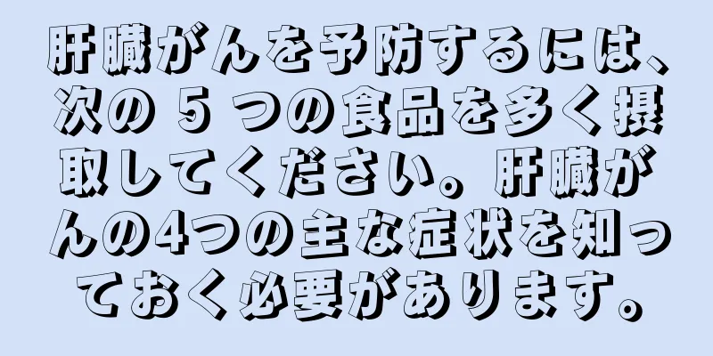 肝臓がんを予防するには、次の 5 つの食品を多く摂取してください。肝臓がんの4つの主な症状を知っておく必要があります。