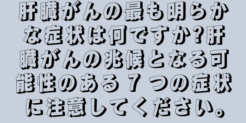 肝臓がんの最も明らかな症状は何ですか?肝臓がんの兆候となる可能性のある 7 つの症状に注意してください。