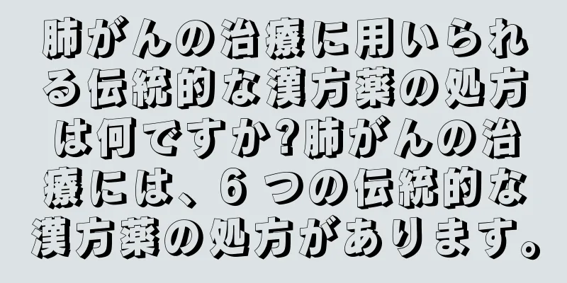 肺がんの治療に用いられる伝統的な漢方薬の処方は何ですか?肺がんの治療には、6 つの伝統的な漢方薬の処方があります。
