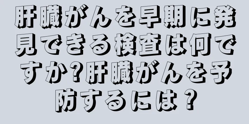 肝臓がんを早期に発見できる検査は何ですか?肝臓がんを予防するには？