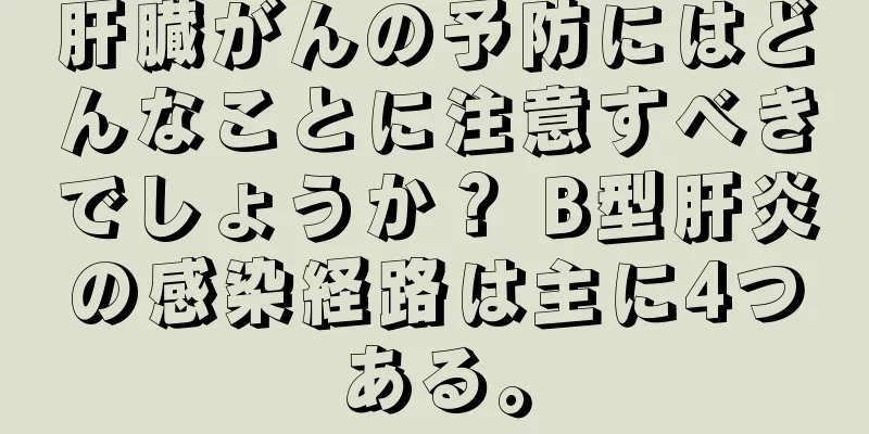 肝臓がんの予防にはどんなことに注意すべきでしょうか？ B型肝炎の感染経路は主に4つある。