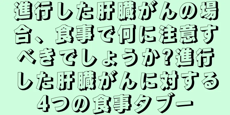 進行した肝臓がんの場合、食事で何に注意すべきでしょうか?進行した肝臓がんに対する4つの食事タブー