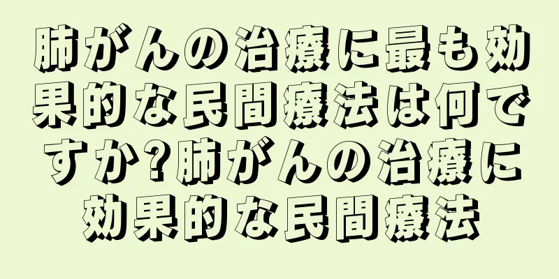 肺がんの治療に最も効果的な民間療法は何ですか?肺がんの治療に効果的な民間療法