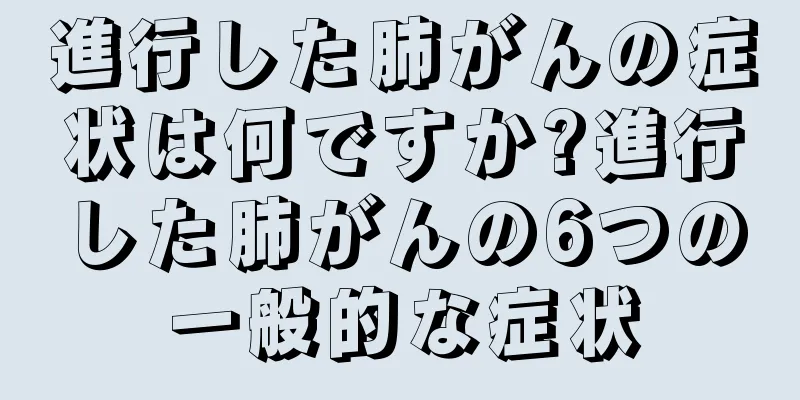 進行した肺がんの症状は何ですか?進行した肺がんの6つの一般的な症状