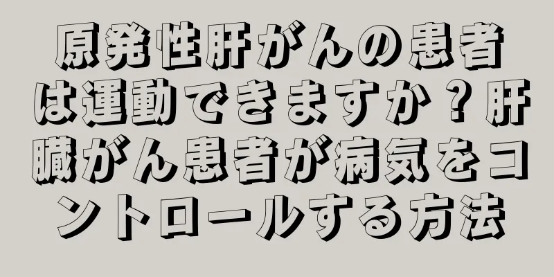 原発性肝がんの患者は運動できますか？肝臓がん患者が病気をコントロールする方法