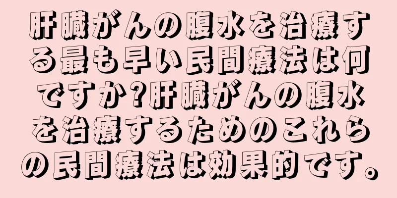 肝臓がんの腹水を治療する最も早い民間療法は何ですか?肝臓がんの腹水を治療するためのこれらの民間療法は効果的です。