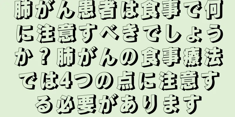 肺がん患者は食事で何に注意すべきでしょうか？肺がんの食事療法では4つの点に注意する必要があります