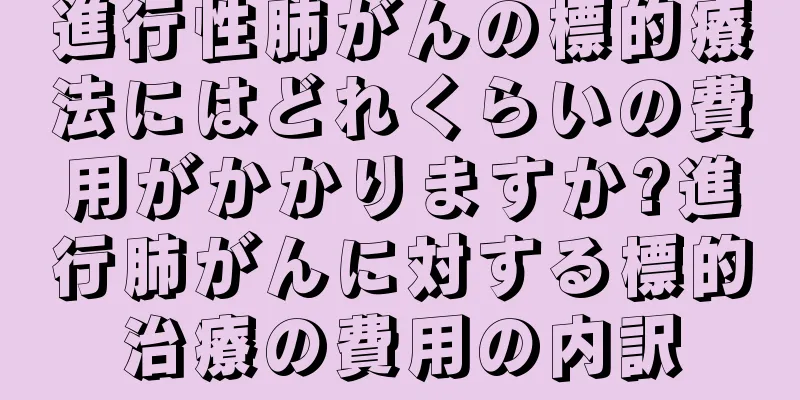 進行性肺がんの標的療法にはどれくらいの費用がかかりますか?進行肺がんに対する標的治療の費用の内訳