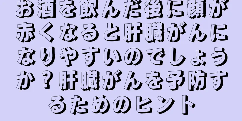 お酒を飲んだ後に顔が赤くなると肝臓がんになりやすいのでしょうか？肝臓がんを予防するためのヒント