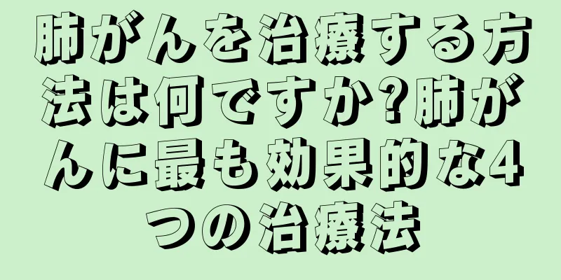 肺がんを治療する方法は何ですか?肺がんに最も効果的な4つの治療法