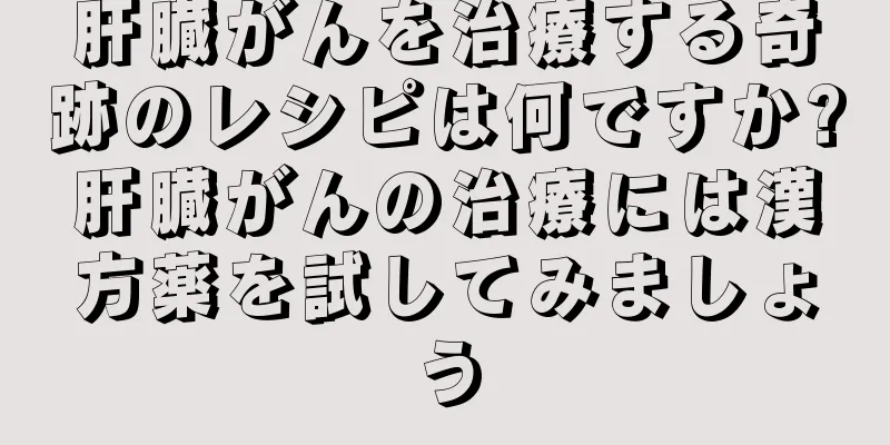 肝臓がんを治療する奇跡のレシピは何ですか?肝臓がんの治療には漢方薬を試してみましょう