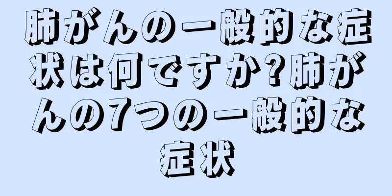 肺がんの一般的な症状は何ですか?肺がんの7つの一般的な症状