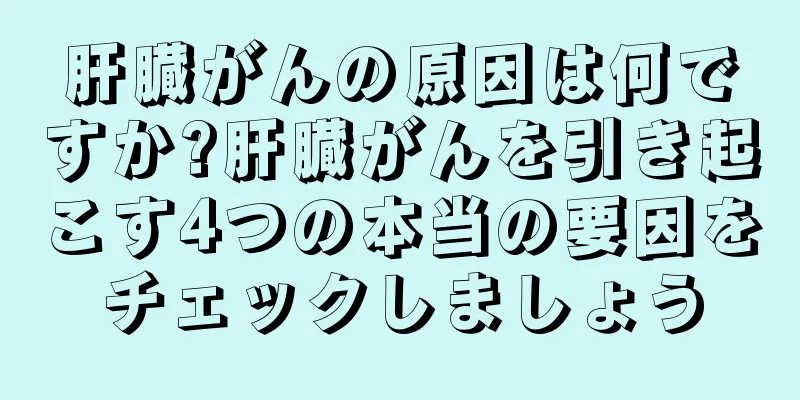 肝臓がんの原因は何ですか?肝臓がんを引き起こす4つの本当の要因をチェックしましょう