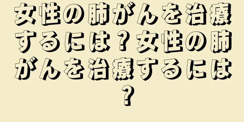 女性の肺がんを治療するには？女性の肺がんを治療するには？