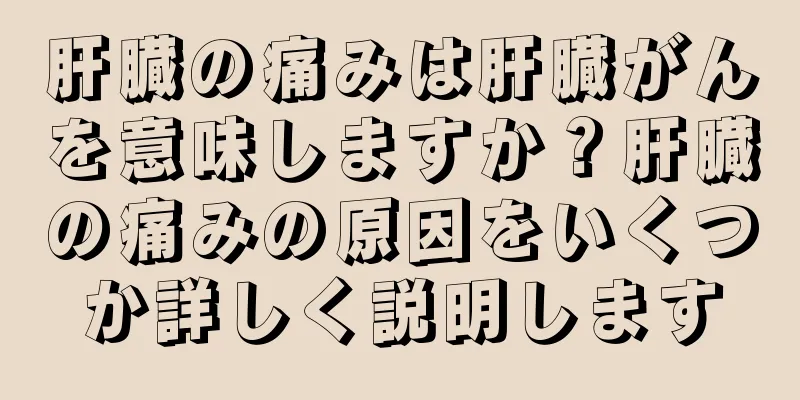 肝臓の痛みは肝臓がんを意味しますか？肝臓の痛みの原因をいくつか詳しく説明します