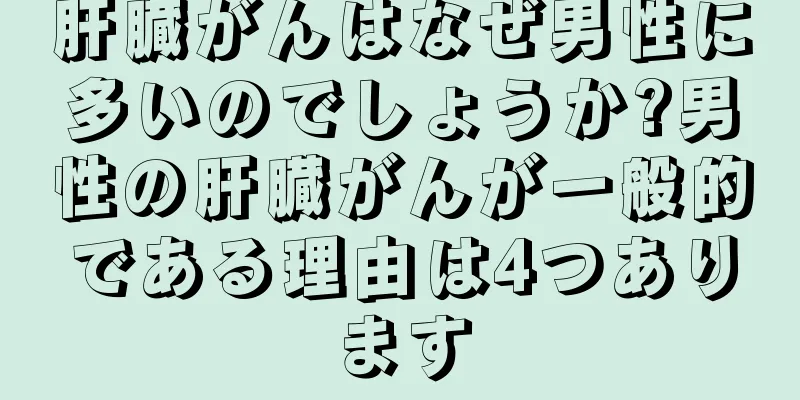 肝臓がんはなぜ男性に多いのでしょうか?男性の肝臓がんが一般的である理由は4つあります