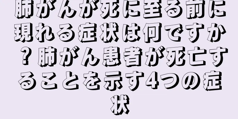 肺がんが死に至る前に現れる症状は何ですか？肺がん患者が死亡することを示す4つの症状