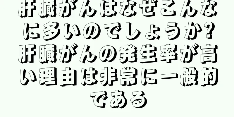 肝臓がんはなぜこんなに多いのでしょうか?肝臓がんの発生率が高い理由は非常に一般的である
