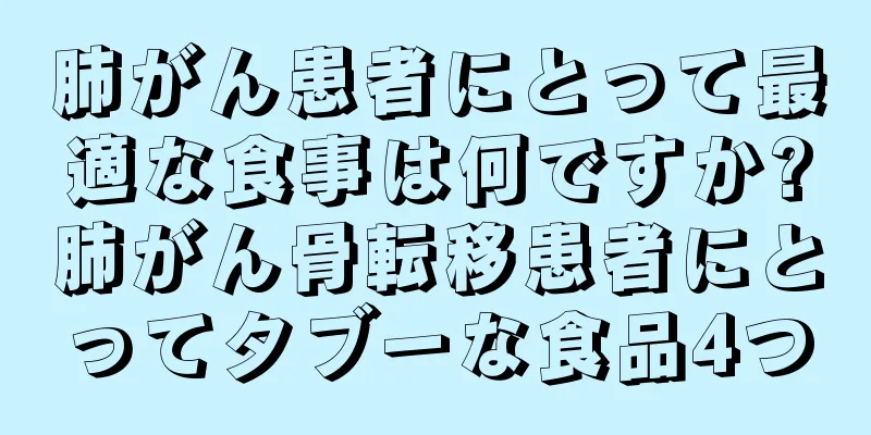 肺がん患者にとって最適な食事は何ですか?肺がん骨転移患者にとってタブーな食品4つ