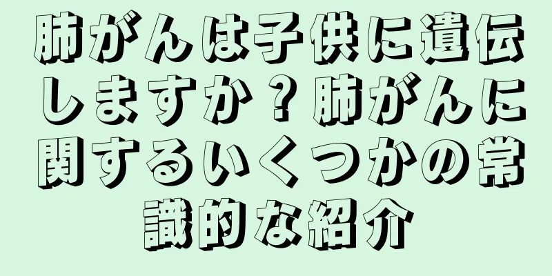 肺がんは子供に遺伝しますか？肺がんに関するいくつかの常識的な紹介