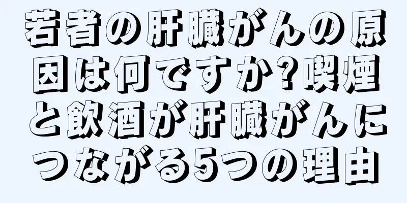 若者の肝臓がんの原因は何ですか?喫煙と飲酒が肝臓がんにつながる5つの理由