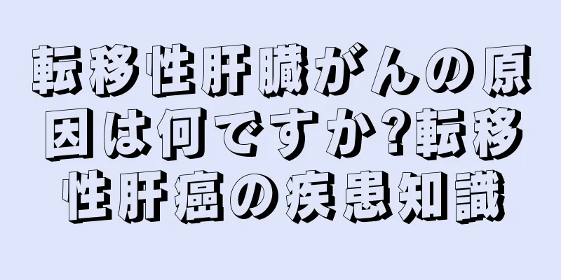 転移性肝臓がんの原因は何ですか?転移性肝癌の疾患知識