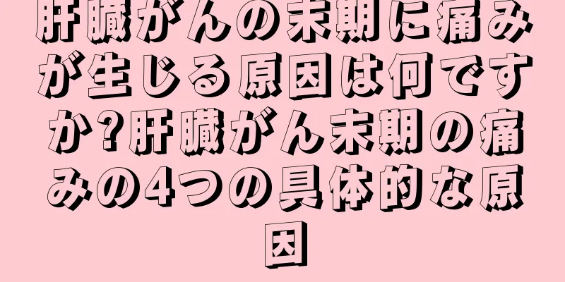 肝臓がんの末期に痛みが生じる原因は何ですか?肝臓がん末期の痛みの4つの具体的な原因