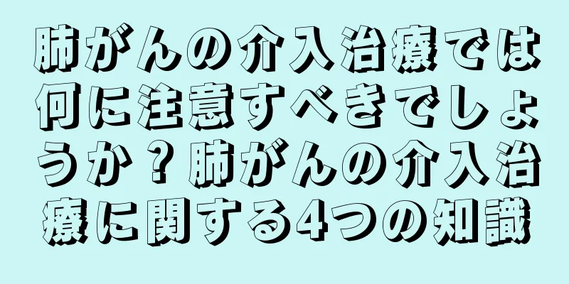 肺がんの介入治療では何に注意すべきでしょうか？肺がんの介入治療に関する4つの知識