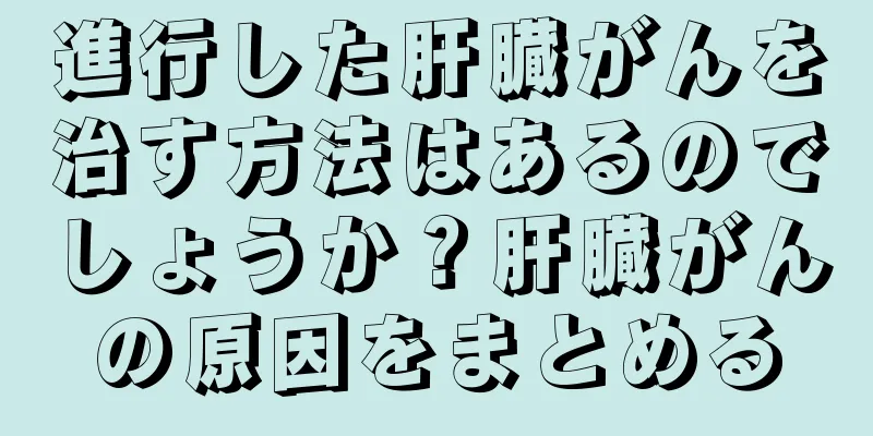 進行した肝臓がんを治す方法はあるのでしょうか？肝臓がんの原因をまとめる