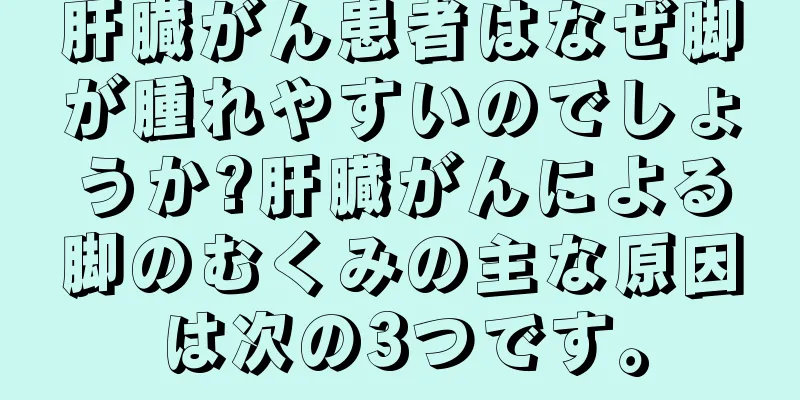 肝臓がん患者はなぜ脚が腫れやすいのでしょうか?肝臓がんによる脚のむくみの主な原因は次の3つです。