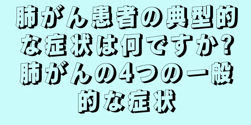 肺がん患者の典型的な症状は何ですか?肺がんの4つの一般的な症状