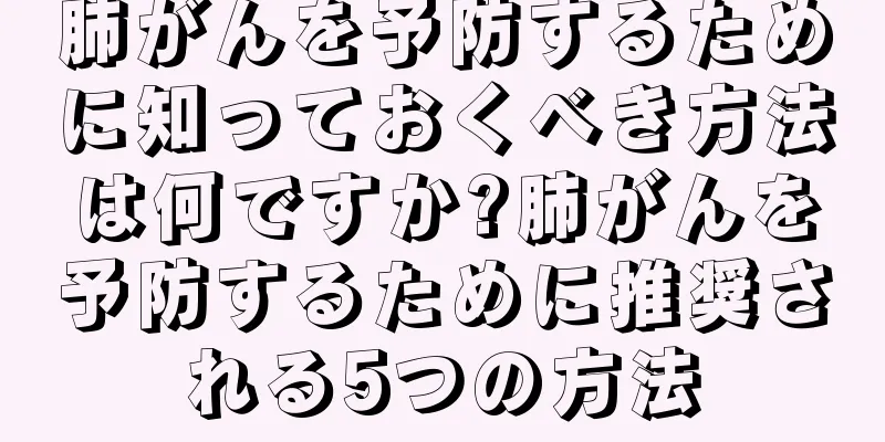 肺がんを予防するために知っておくべき方法は何ですか?肺がんを予防するために推奨される5つの方法