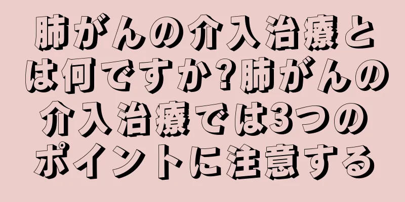 肺がんの介入治療とは何ですか?肺がんの介入治療では3つのポイントに注意する