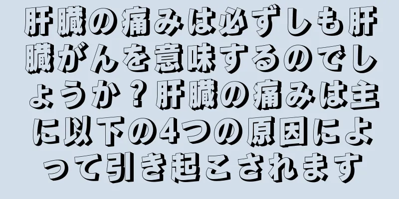 肝臓の痛みは必ずしも肝臓がんを意味するのでしょうか？肝臓の痛みは主に以下の4つの原因によって引き起こされます
