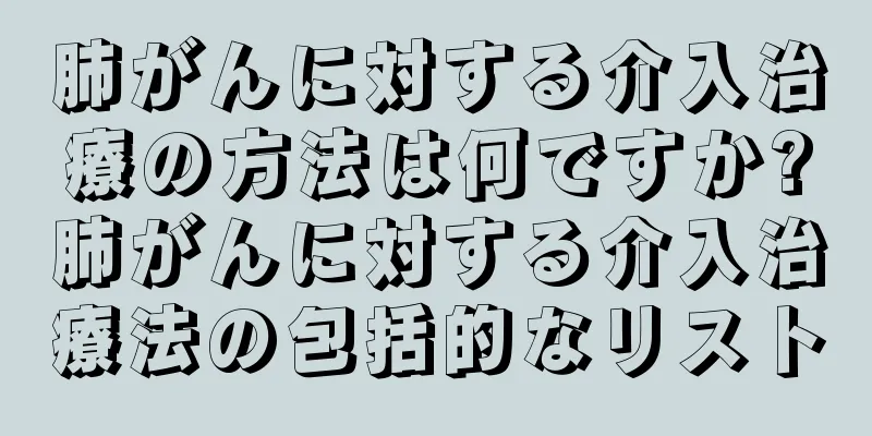 肺がんに対する介入治療の方法は何ですか?肺がんに対する介入治療法の包括的なリスト