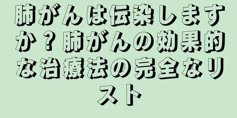 肺がんは伝染しますか？肺がんの効果的な治療法の完全なリスト