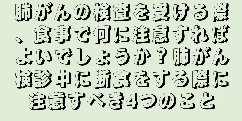 肺がんの検査を受ける際、食事で何に注意すればよいでしょうか？肺がん検診中に断食をする際に注意すべき4つのこと