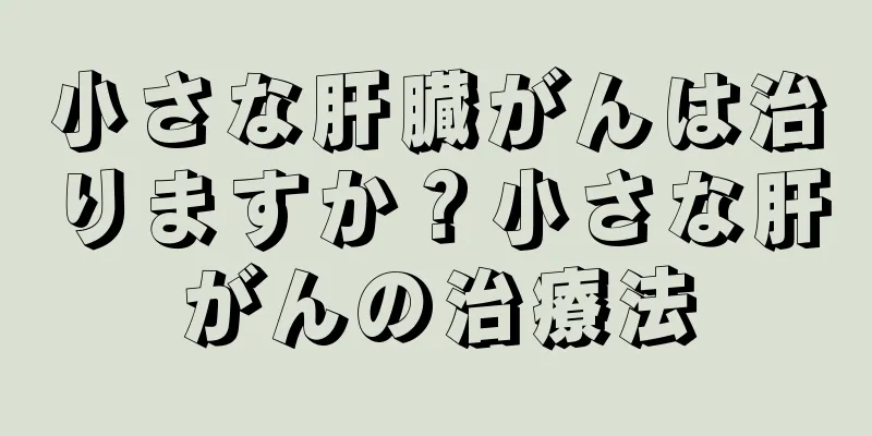 小さな肝臓がんは治りますか？小さな肝がんの治療法