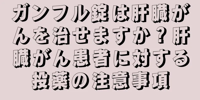 ガンフル錠は肝臓がんを治せますか？肝臓がん患者に対する投薬の注意事項