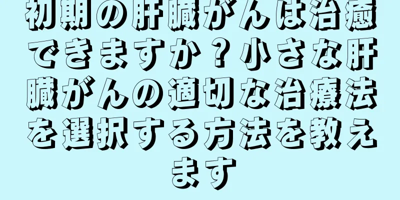初期の肝臓がんは治癒できますか？小さな肝臓がんの適切な治療法を選択する方法を教えます